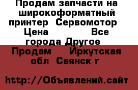 Продам запчасти на широкоформатный принтер. Сервомотор › Цена ­ 29 000 - Все города Другое » Продам   . Иркутская обл.,Саянск г.